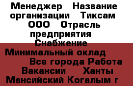 Менеджер › Название организации ­ Тиксам, ООО › Отрасль предприятия ­ Снабжение › Минимальный оклад ­ 150 000 - Все города Работа » Вакансии   . Ханты-Мансийский,Когалым г.